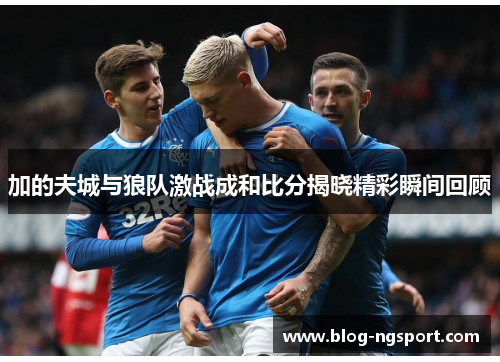 加的夫城与狼队激战成和比分揭晓精彩瞬间回顾