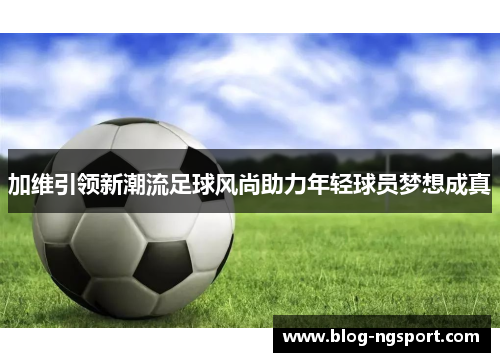 加维引领新潮流足球风尚助力年轻球员梦想成真