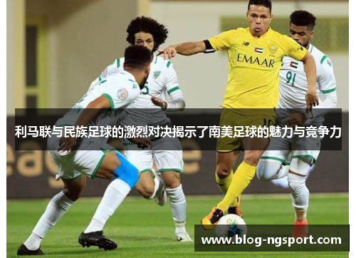 利马联与民族足球的激烈对决揭示了南美足球的魅力与竞争力