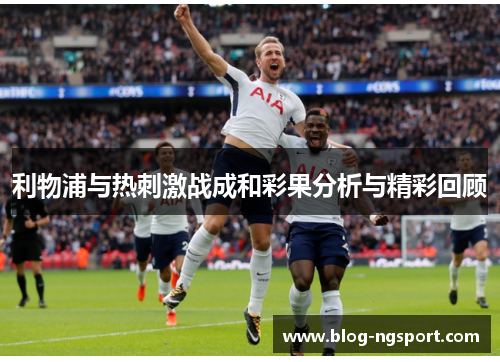 利物浦与热刺激战成和彩果分析与精彩回顾