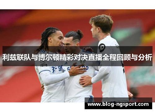 利兹联队与博尔顿精彩对决直播全程回顾与分析