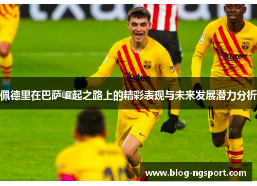 佩德里在巴萨崛起之路上的精彩表现与未来发展潜力分析
