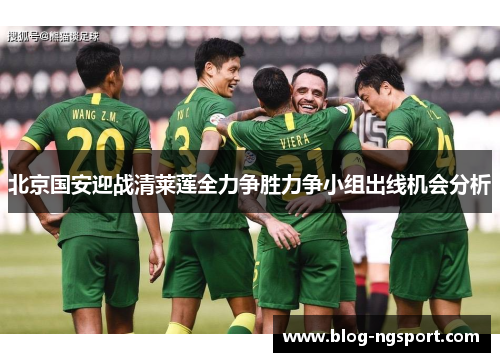 北京国安迎战清莱莲全力争胜力争小组出线机会分析