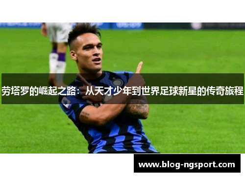 劳塔罗的崛起之路：从天才少年到世界足球新星的传奇旅程