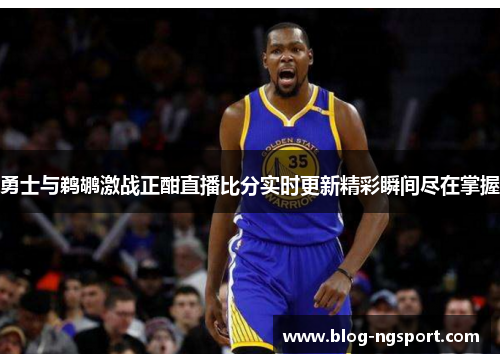 勇士与鹈鹕激战正酣直播比分实时更新精彩瞬间尽在掌握