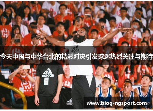 今天中国与中华台北的精彩对决引发球迷热烈关注与期待