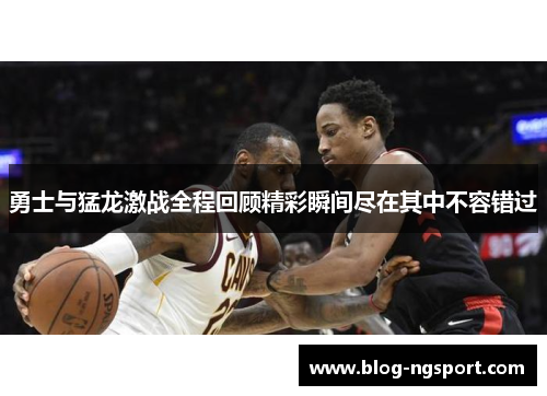 勇士与猛龙激战全程回顾精彩瞬间尽在其中不容错过