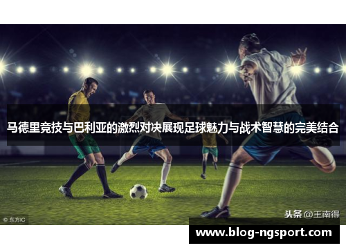 马德里竞技与巴利亚的激烈对决展现足球魅力与战术智慧的完美结合