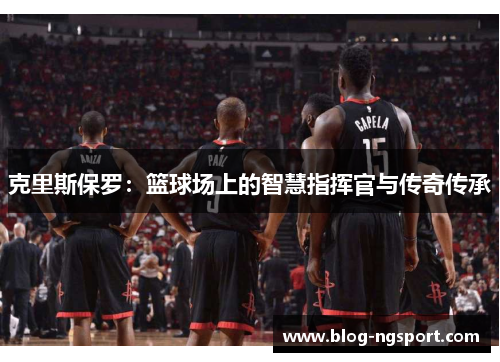 克里斯保罗：篮球场上的智慧指挥官与传奇传承