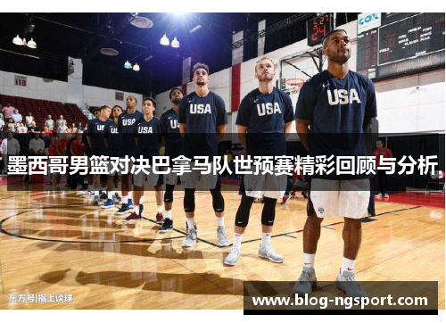 墨西哥男篮对决巴拿马队世预赛精彩回顾与分析