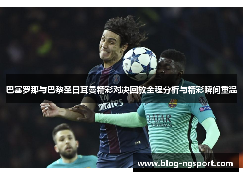 巴塞罗那与巴黎圣日耳曼精彩对决回放全程分析与精彩瞬间重温